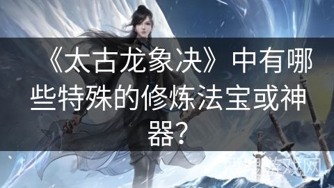 《太古龙象决》中有哪些特殊的修炼法宝或神器？
