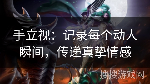 手立视：记录每个动人瞬间，传递真挚情感