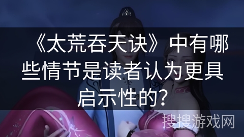 《太荒吞天诀》中有哪些情节是读者认为更具启示性的？