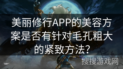 美丽修行APP的美容方案是否有针对毛孔粗大的紧致方法？