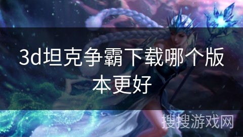 3d坦克争霸下载哪个版本更好