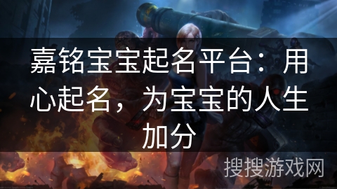 嘉铭宝宝起名平台：用心起名，为宝宝的人生加分
