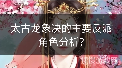 太古龙象决的主要反派角色分析？