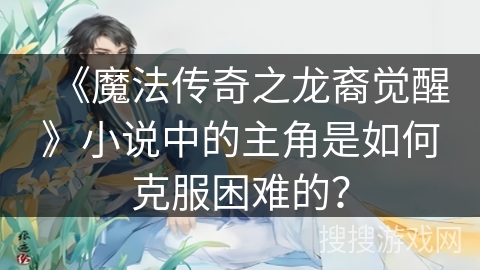 《魔法传奇之龙裔觉醒》小说中的主角是如何克服困难的？
