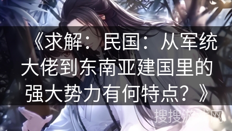 《求解：民国：从军统大佬到东南亚建国里的强大势力有何特点？》