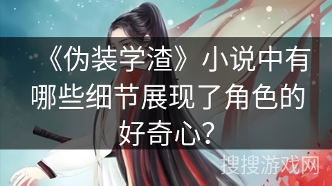 《伪装学渣》小说中有哪些细节展现了角色的好奇心？