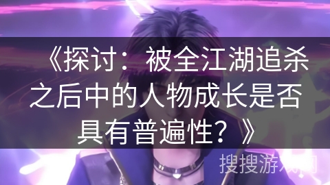 《探讨：被全江湖追杀之后中的人物成长是否具有普遍性？》
