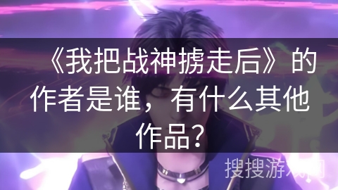 《我把战神掳走后》的作者是谁，有什么其他作品？