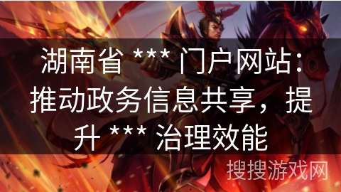 湖南省 *** 门户网站：推动政务信息共享，提升 *** 治理效能