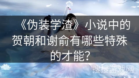 《伪装学渣》小说中的贺朝和谢俞有哪些特殊的才能？