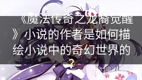 《魔法传奇之龙裔觉醒》小说的作者是如何描绘小说中的奇幻世界的？
