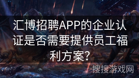 汇博招聘APP的企业认证是否需要提供员工福利方案？