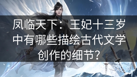 凤临天下：王妃十三岁中有哪些描绘古代文学创作的细节？