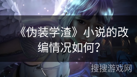 《伪装学渣》小说的改编情况如何？