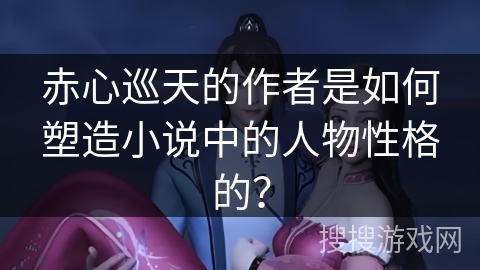 赤心巡天的作者是如何塑造小说中的人物性格的？