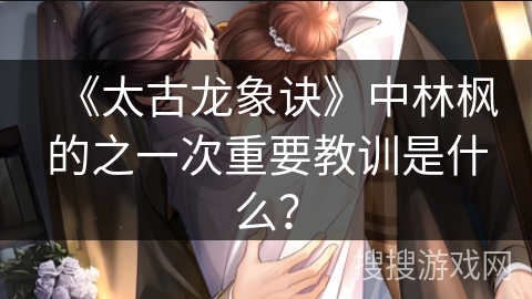 《太古龙象诀》中林枫的之一次重要教训是什么？
