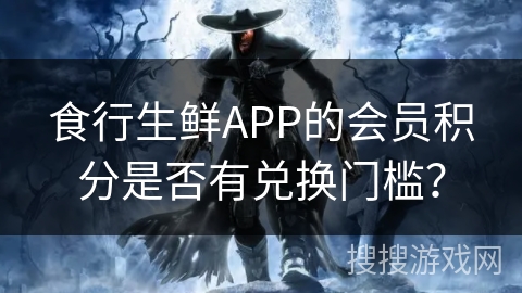 食行生鲜APP的会员积分是否有兑换门槛？