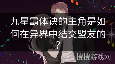 九星霸体诀的主角是如何在异界中结交盟友的？