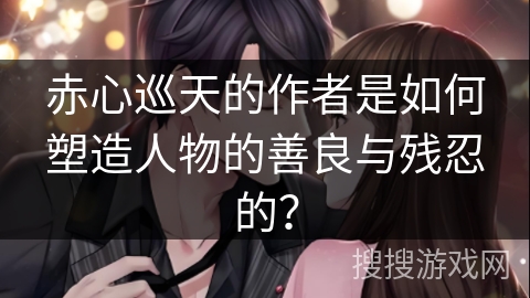 赤心巡天的作者是如何塑造人物的善良与残忍的？