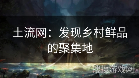 土流网：发现乡村鲜品的聚集地
