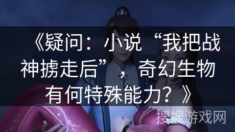 《疑问：小说“我把战神掳走后”，奇幻生物有何特殊能力？》