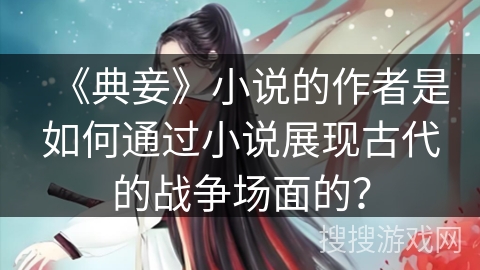 《典妾》小说的作者是如何通过小说展现古代的战争场面的？