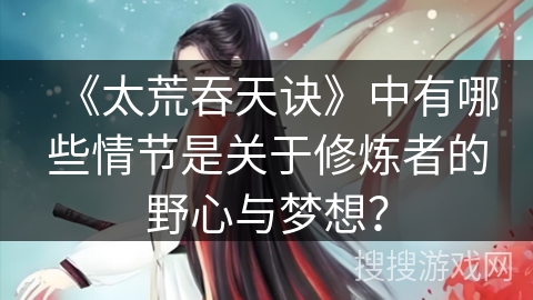 《太荒吞天诀》中有哪些情节是关于修炼者的野心与梦想？