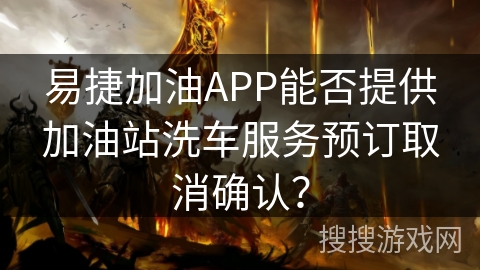 易捷加油APP能否提供加油站洗车服务预订取消确认？