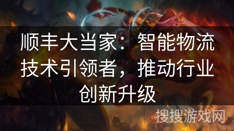 顺丰大当家：智能物流技术引领者，推动行业创新升级