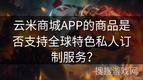 云米商城APP的商品是否支持全球特色私人订制服务？