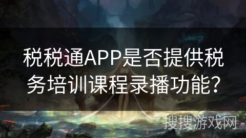 税税通APP是否提供税务培训课程录播功能？