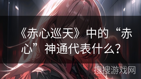 《赤心巡天》中的“赤心”神通代表什么？
