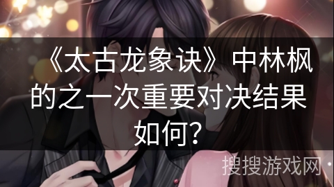 《太古龙象诀》中林枫的之一次重要对决结果如何？