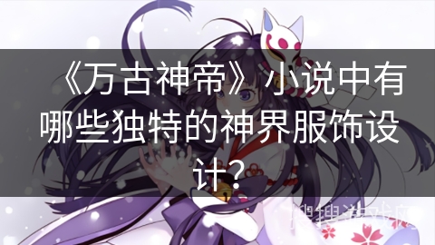 《万古神帝》小说中有哪些独特的神界服饰设计？