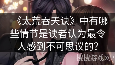《太荒吞天诀》中有哪些情节是读者认为最令人感到不可思议的？