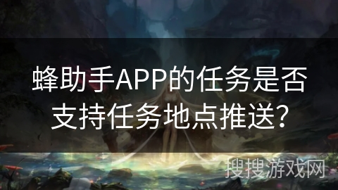 蜂助手APP的任务是否支持任务地点推送？