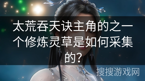 太荒吞天诀主角的之一个修炼灵草是如何采集的？