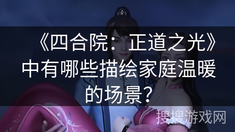 《四合院：正道之光》中有哪些描绘家庭温暖的场景？