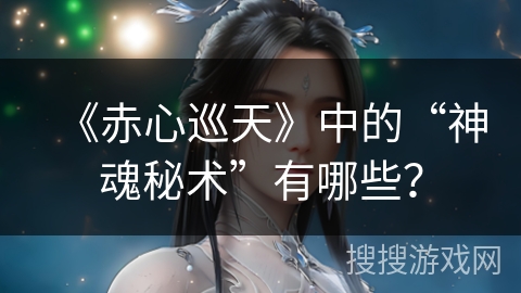 《赤心巡天》中的“神魂秘术”有哪些？