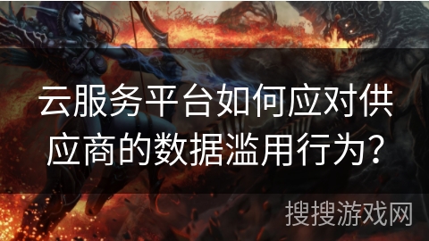 云服务平台如何应对供应商的数据滥用行为？