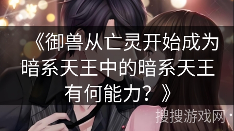 《御兽从亡灵开始成为暗系天王中的暗系天王有何能力？》
