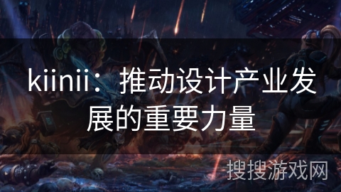 kiinii：推动设计产业发展的重要力量