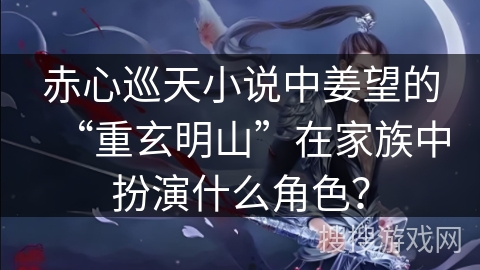 赤心巡天小说中姜望的“重玄明山”在家族中扮演什么角色？