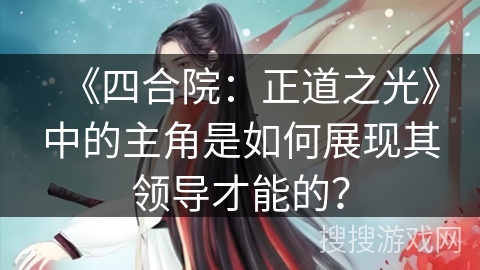 《四合院：正道之光》中的主角是如何展现其领导才能的？