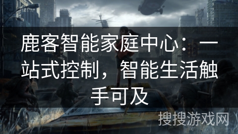 鹿客智能家庭中心：一站式控制，智能生活触手可及