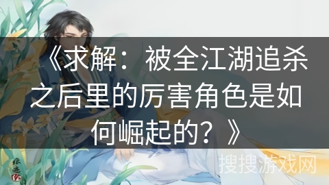 《求解：被全江湖追杀之后里的厉害角色是如何崛起的？》