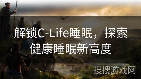 解锁C-Life睡眠，探索健康睡眠新高度