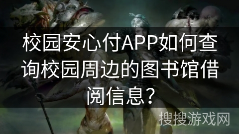 校园安心付APP如何查询校园周边的图书馆借阅信息？