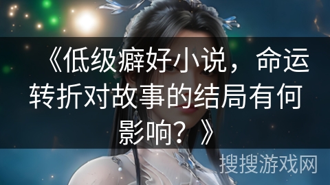 《低级癖好小说，命运转折对故事的结局有何影响？》