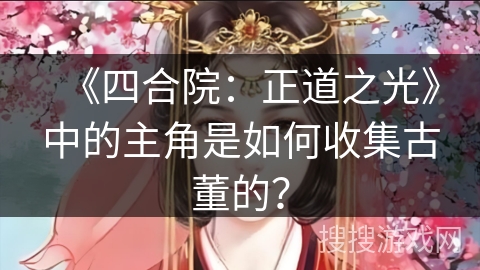 《四合院：正道之光》中的主角是如何收集古董的？